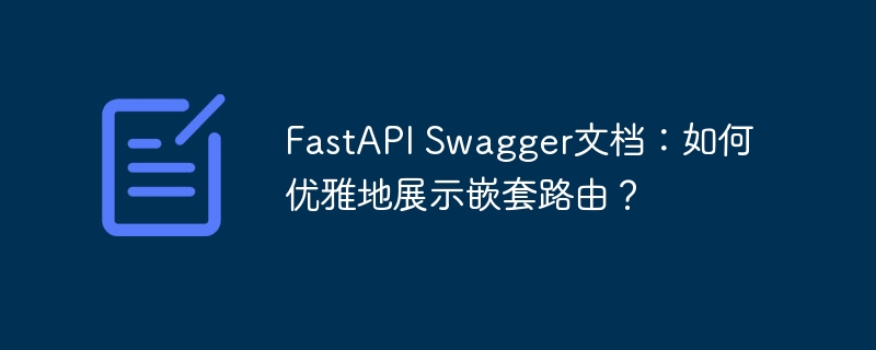 FastAPI Swagger文档：如何优雅地展示嵌套路由？