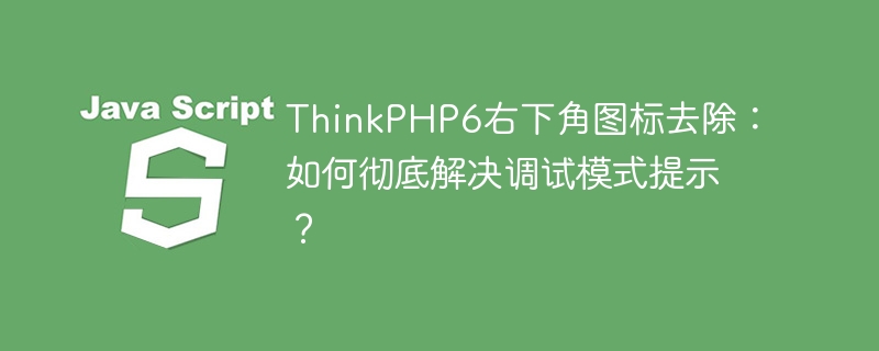 ThinkPHP6右下角图标去除：如何彻底解决调试模式提示？