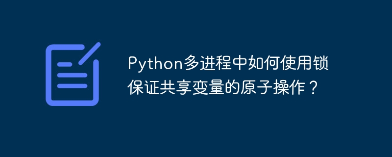 Python多进程中如何使用锁保证共享变量的原子操作？