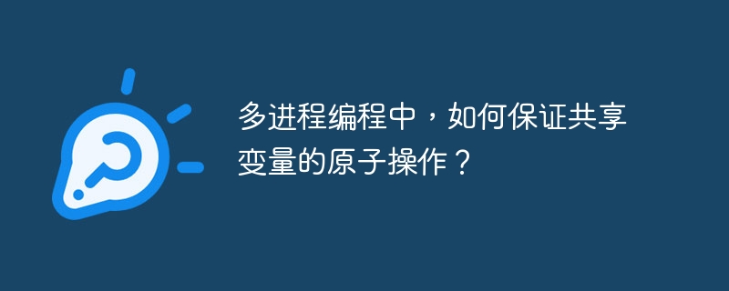 多进程编程中，如何保证共享变量的原子操作？