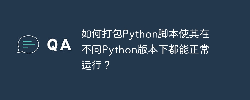 如何打包Python脚本使其在不同Python版本下都能正常运行？