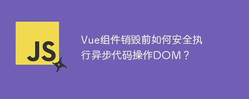 Vue组件销毁前如何安全执行异步代码操作DOM？