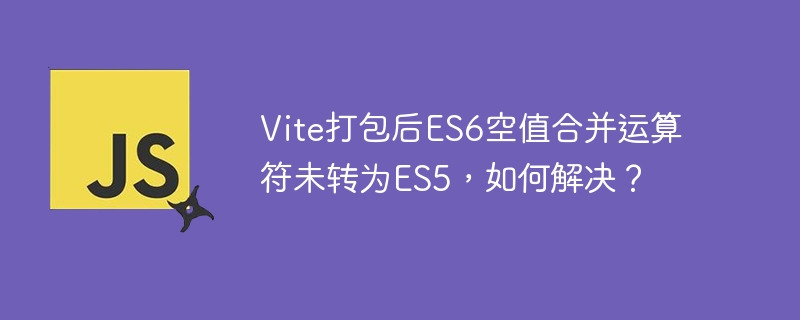 Vite打包后ES6空值合并运算符未转为ES5，如何解决？