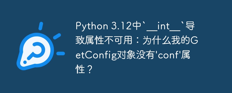 Python 3.12中`__int__`导致属性不可用：为什么我的GetConfig对象没有\'conf\'属性？