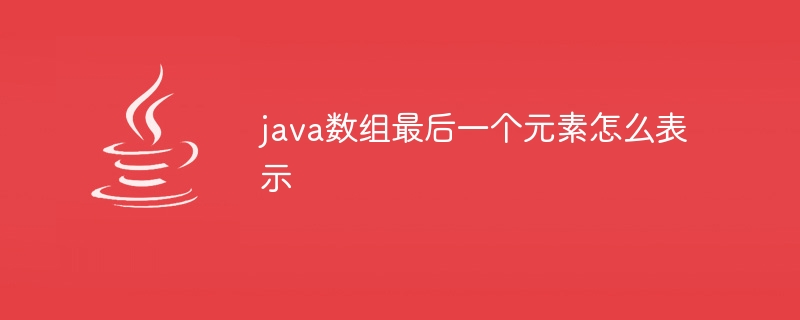 java数组最后一个元素怎么表示