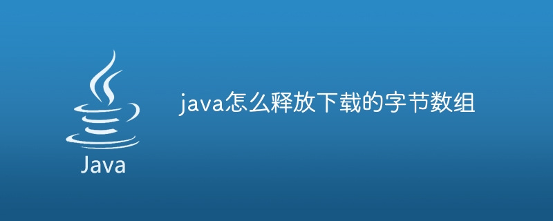 java怎么释放下载的字节数组