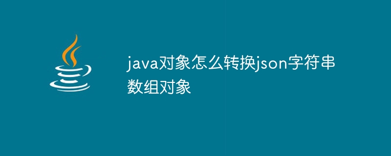 java对象怎么转换json字符串数组对象