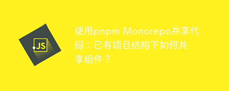 使用pnpm Monorepo共享代码：已有项目结构下如何共享组件？