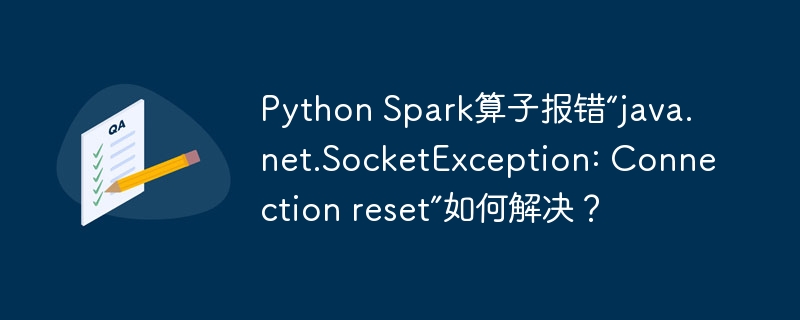 Python Spark算子报错“java.net.SocketException: Connection reset”如何解决？