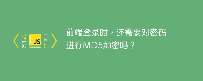 前端登录时，还需要对密码进行MD5加密吗？