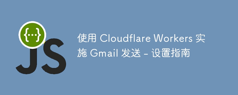 使用 Cloudflare Workers 实施 Gmail 发送 - 设置指南