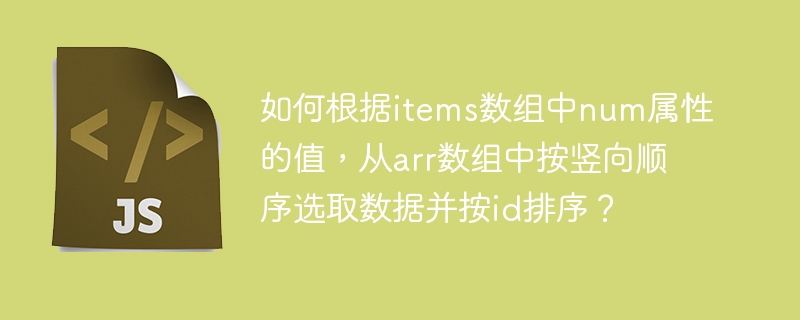 如何根据items数组中num属性的值，从arr数组中按竖向顺序选取数据并按id排序？