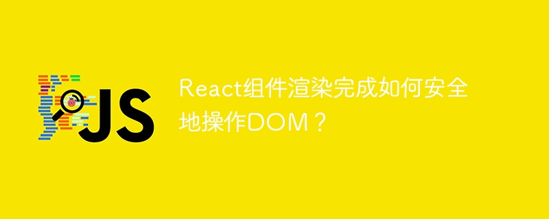 React组件渲染完成如何安全地操作DOM？