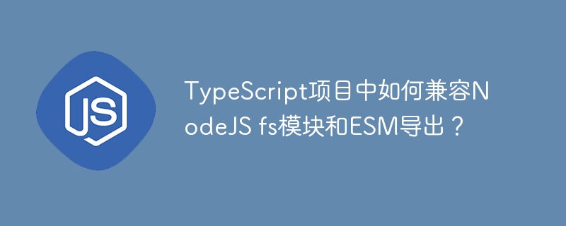 TypeScript项目中如何兼容NodeJS fs模块和ESM导出？