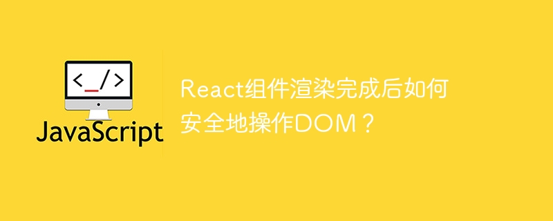 React组件渲染完成后如何安全地操作DOM？