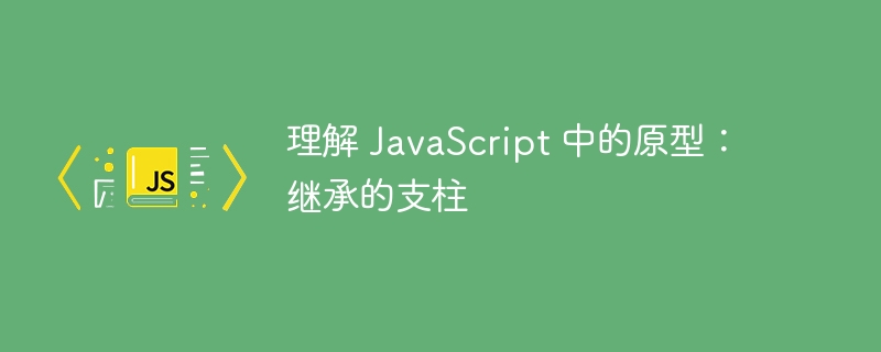 理解 JavaScript 中的原型：继承的支柱