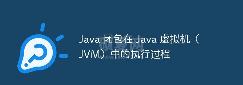 Java 闭包在 Java 虚拟机（JVM）中的执行过程