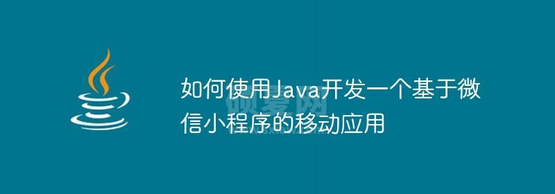 如何使用Java开发一个基于微信小程序的移动应用