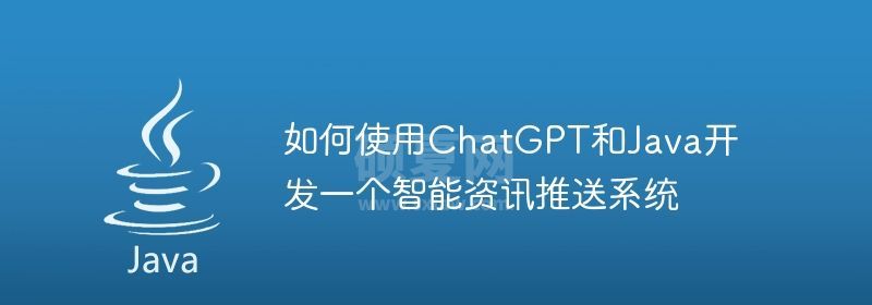 如何使用ChatGPT和Java开发一个智能资讯推送系统