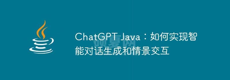 ChatGPT Java：如何实现智能对话生成和情景交互