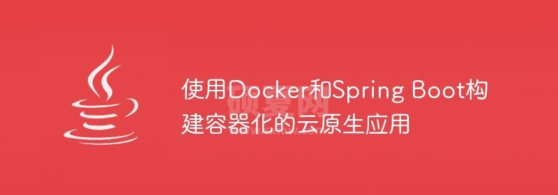 使用Docker和Spring Boot构建容器化的云原生应用