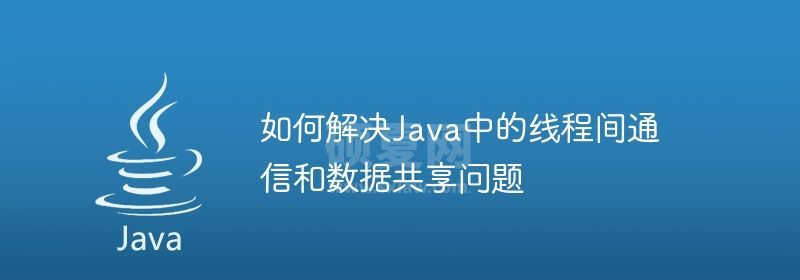 如何解决Java中的线程间通信和数据共享问题