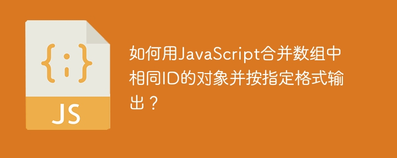 如何用JavaScript合并数组中相同ID的对象并按指定格式输出？