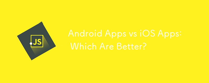 Android Apps vs iOS Apps: Which Are Better?