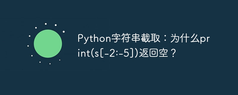 Python字符串截取：为什么print(s[-2:-5])返回空？