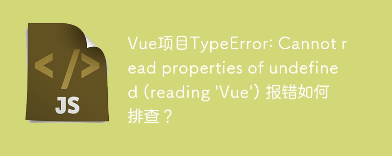 Vue项目TypeError: Cannot read properties of undefined (reading \'Vue\') 报错如何排查？