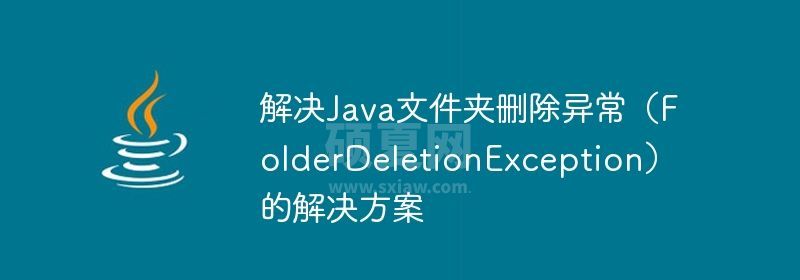 解决Java文件夹删除异常（FolderDeletionException）的解决方案