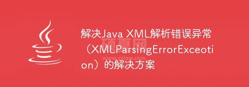 解决Java XML解析错误异常（XMLParsingErrorExceotion）的解决方案