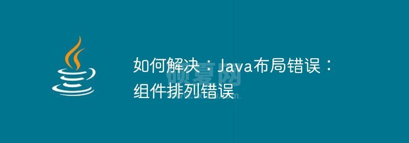 如何解决：Java布局错误：组件排列错误