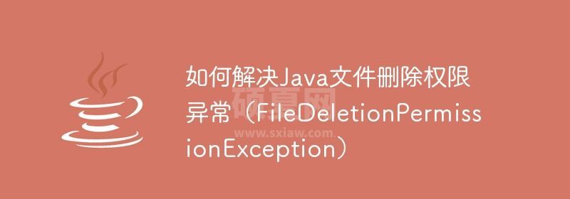 如何解决Java文件删除权限异常（FileDeletionPermissionException）