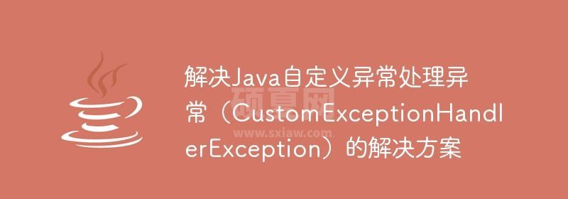 解决Java自定义异常处理异常（CustomExceptionHandlerException）的解决方案