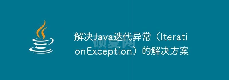 解决Java迭代异常（IterationException）的解决方案