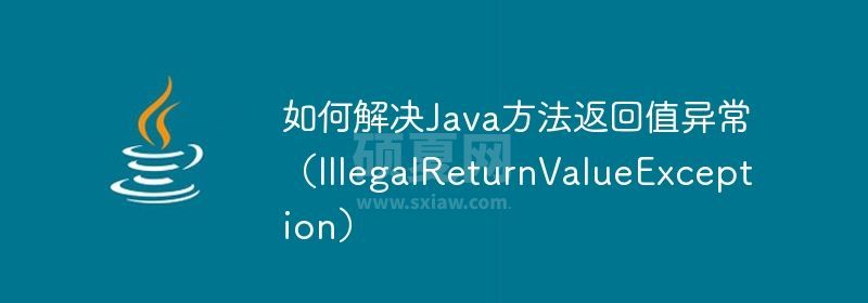 如何解决Java方法返回值异常（IllegalReturnValueException）