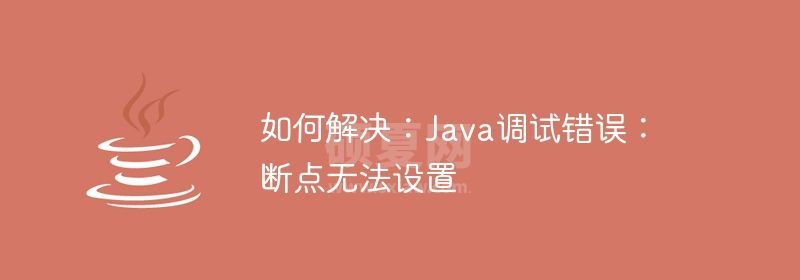 如何解决：Java调试错误：断点无法设置