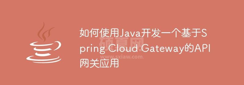 如何使用Java开发一个基于Spring Cloud Gateway的API网关应用