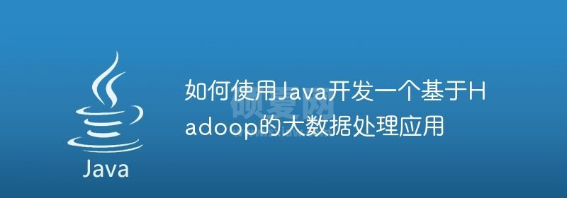 如何使用Java开发一个基于Hadoop的大数据处理应用