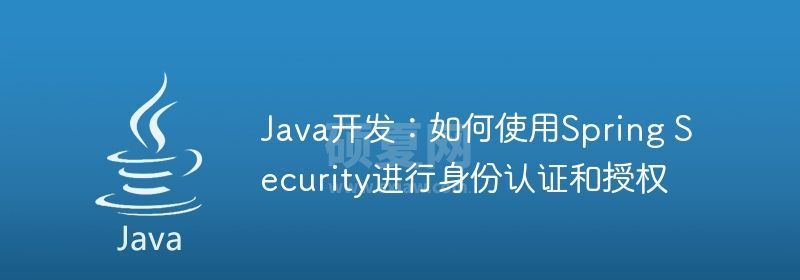 Java开发：如何使用Spring Security进行身份认证和授权