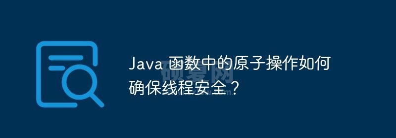 Java 函数中的原子操作如何确保线程安全？