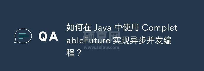 如何在 Java 中使用 CompletableFuture 实现异步并发编程？