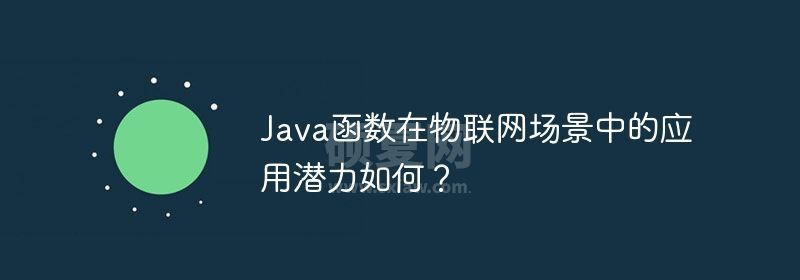 Java函数在物联网场景中的应用潜力如何？