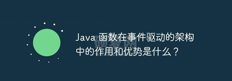 Java 函数在事件驱动的架构中的作用和优势是什么？