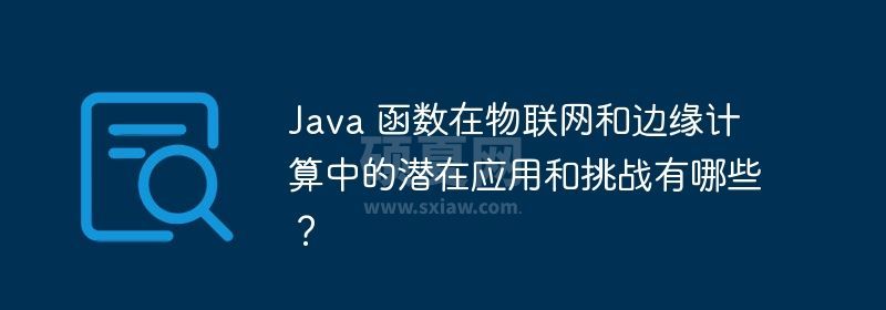 Java 函数在物联网和边缘计算中的潜在应用和挑战有哪些？