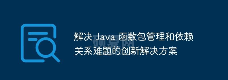 解决 Java 函数包管理和依赖关系难题的创新解决方案