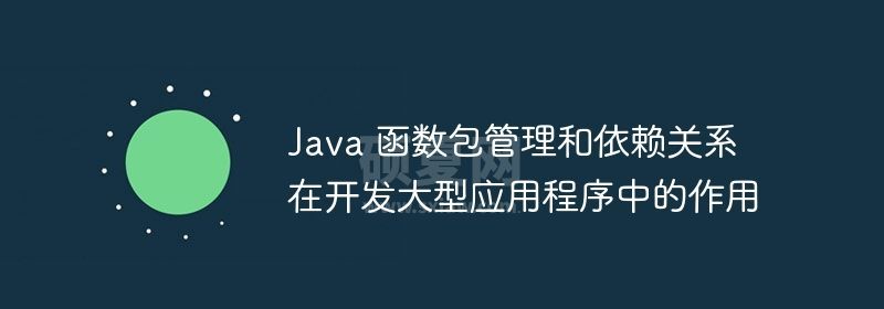 Java 函数包管理和依赖关系在开发大型应用程序中的作用