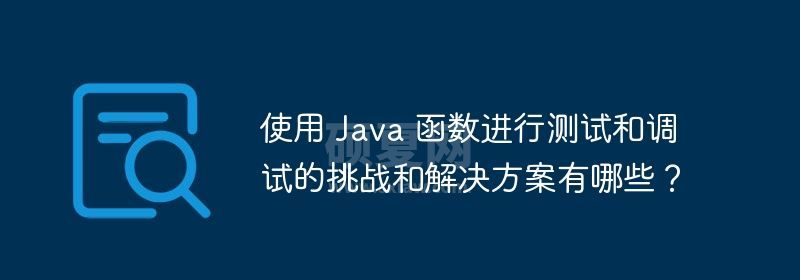 使用 Java 函数进行测试和调试的挑战和解决方案有哪些？