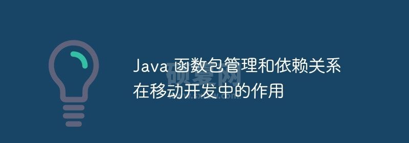 Java 函数包管理和依赖关系在移动开发中的作用